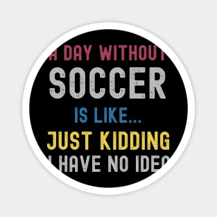 A Day Without Soccer Is Like Just Kidding I Have No Idea Magnet